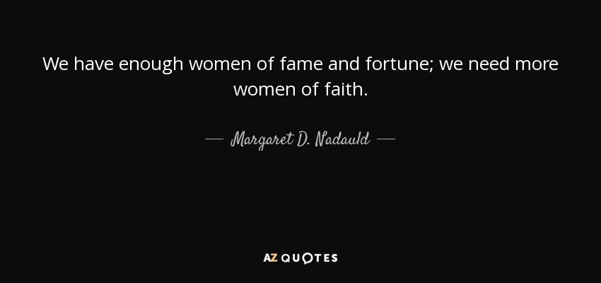 We have enough women of fame and fortune; we need more women of faith. - Margaret D. Nadauld