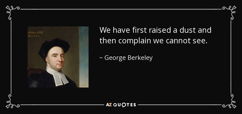 We have first raised a dust and then complain we cannot see. - George Berkeley