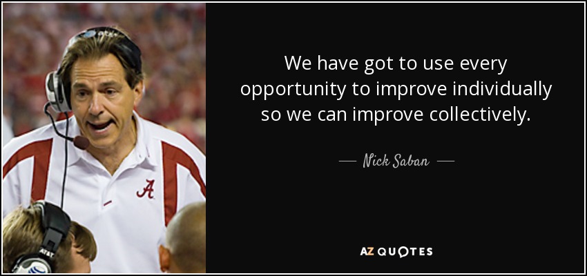 We have got to use every opportunity to improve individually so we can improve collectively. - Nick Saban