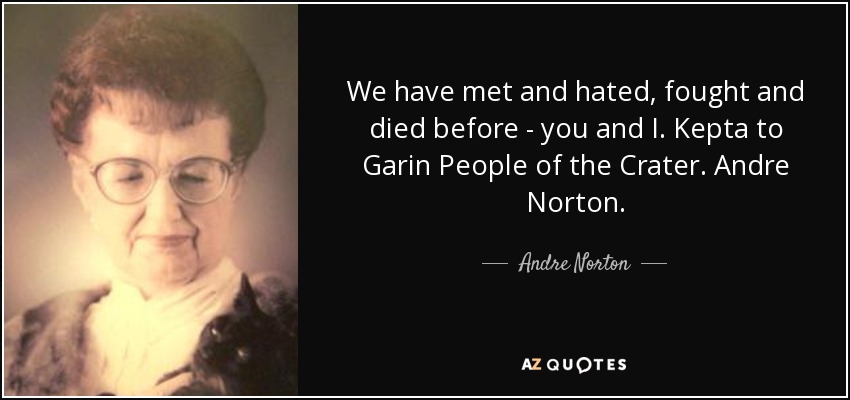 We have met and hated, fought and died before - you and I. Kepta to Garin People of the Crater. Andre Norton. - Andre Norton