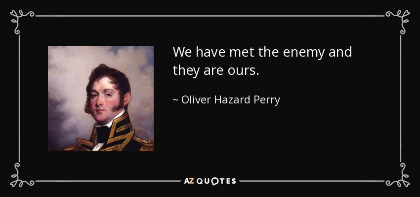 We have met the enemy and they are ours. - Oliver Hazard Perry