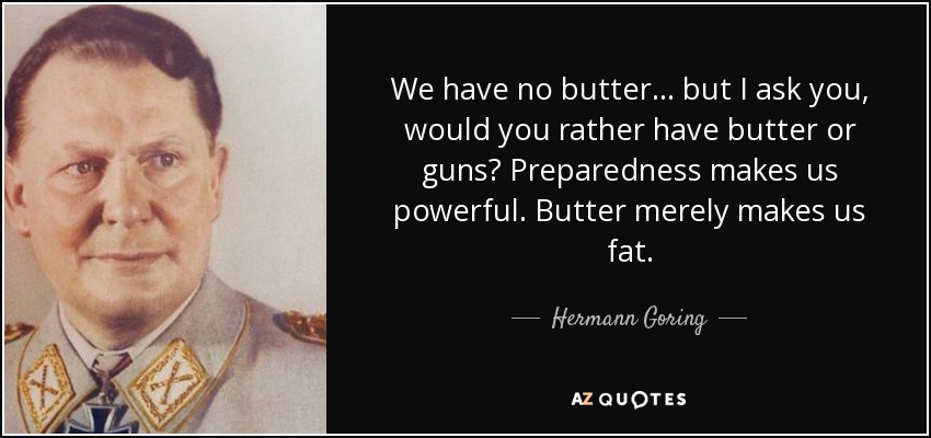 We have no butter... but I ask you, would you rather have butter or guns? Preparedness makes us powerful. Butter merely makes us fat. - Hermann Goring