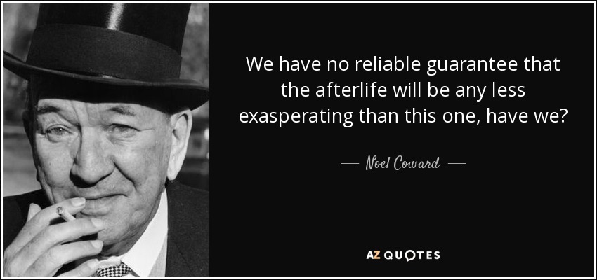 We have no reliable guarantee that the afterlife will be any less exasperating than this one, have we? - Noel Coward
