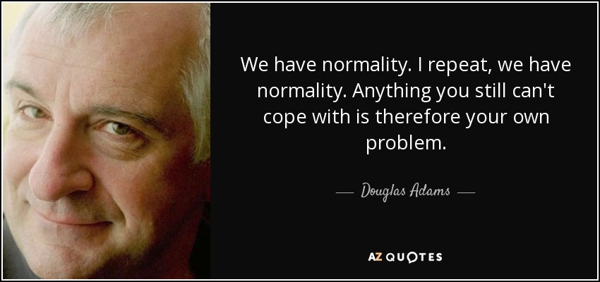 We have normality. I repeat, we have normality. Anything you still can't cope with is therefore your own problem. - Douglas Adams