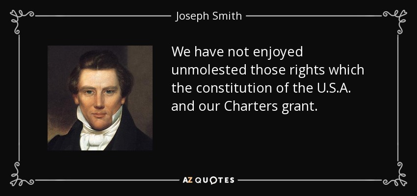 We have not enjoyed unmolested those rights which the constitution of the U.S.A. and our Charters grant. - Joseph Smith, Jr.