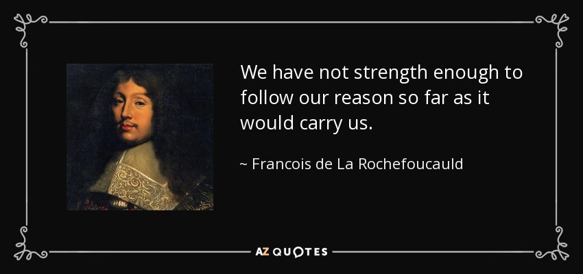 We have not strength enough to follow our reason so far as it would carry us. - Francois de La Rochefoucauld