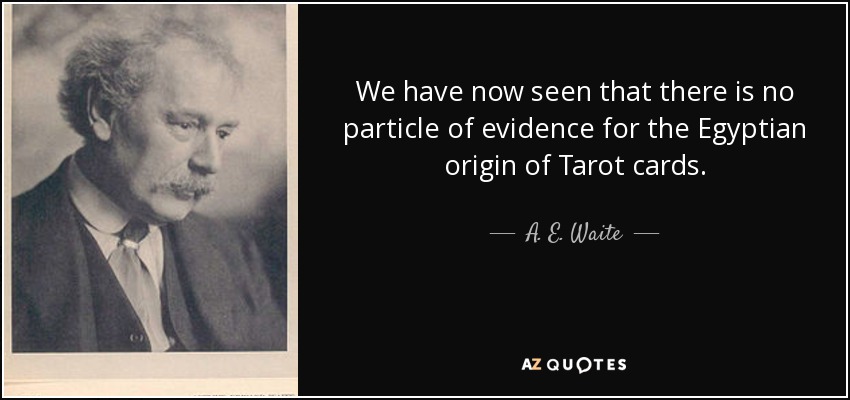 We have now seen that there is no particle of evidence for the Egyptian origin of Tarot cards. - A. E. Waite