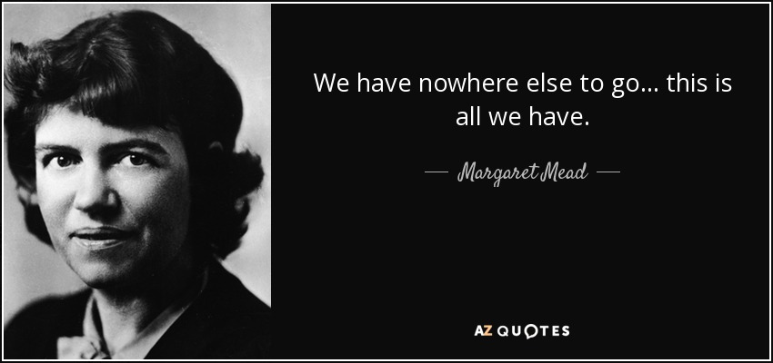 We have nowhere else to go... this is all we have. - Margaret Mead