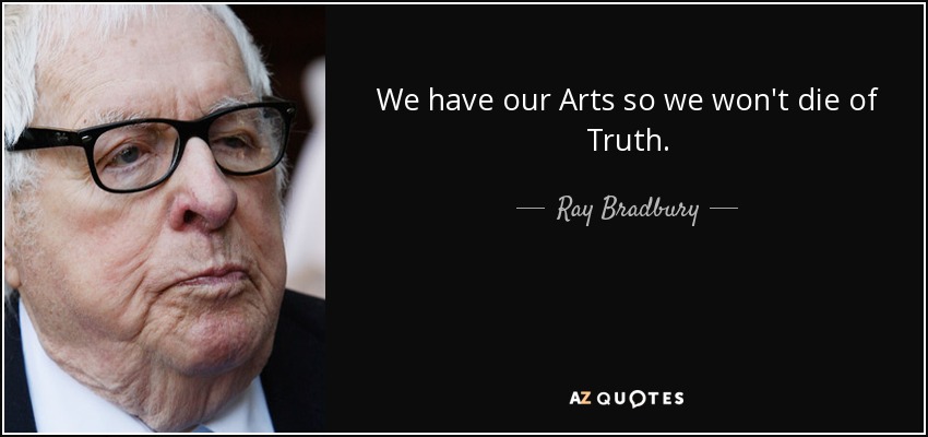 We have our Arts so we won't die of Truth. - Ray Bradbury