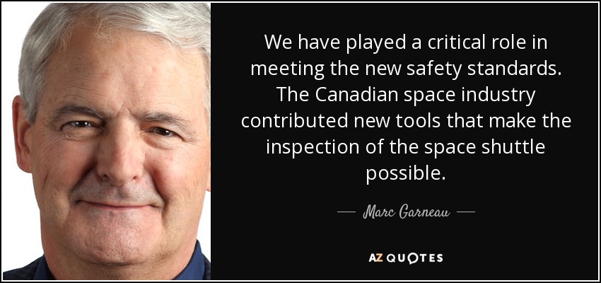 We have played a critical role in meeting the new safety standards. The Canadian space industry contributed new tools that make the inspection of the space shuttle possible. - Marc Garneau