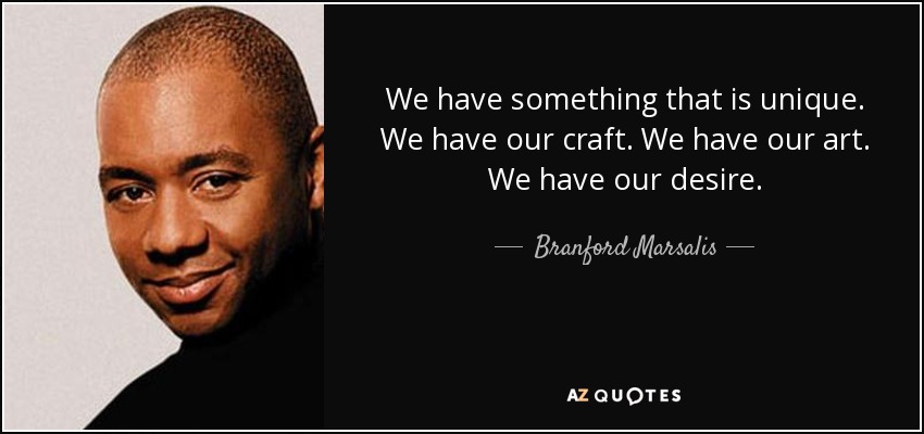 We have something that is unique. We have our craft. We have our art. We have our desire. - Branford Marsalis