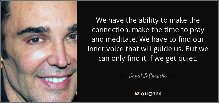 We have the ability to make the connection, make the time to pray and meditate. We have to find our inner voice that will guide us. But we can only find it if we get quiet. - David LaChapelle