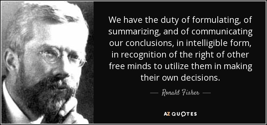 We have the duty of formulating, of summarizing, and of communicating our conclusions, in intelligible form, in recognition of the right of other free minds to utilize them in making their own decisions. - Ronald Fisher