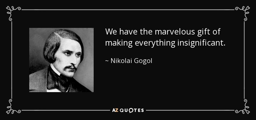 We have the marvelous gift of making everything insignificant. - Nikolai Gogol