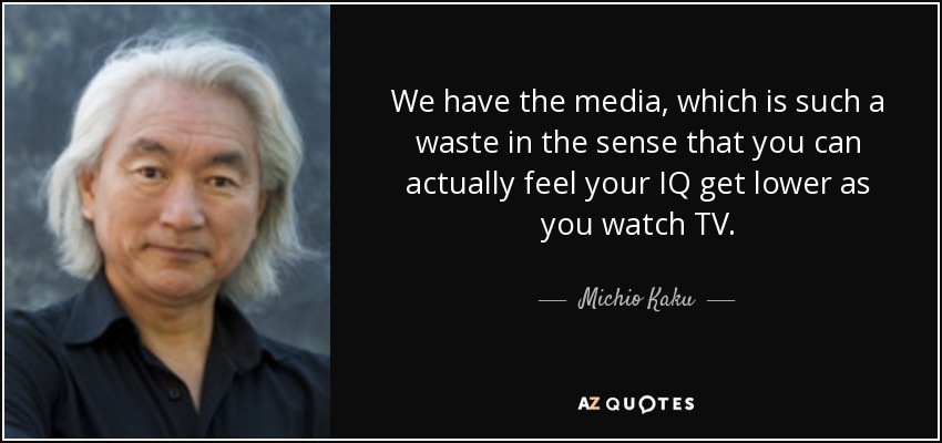 We have the media, which is such a waste in the sense that you can actually feel your IQ get lower as you watch TV. - Michio Kaku