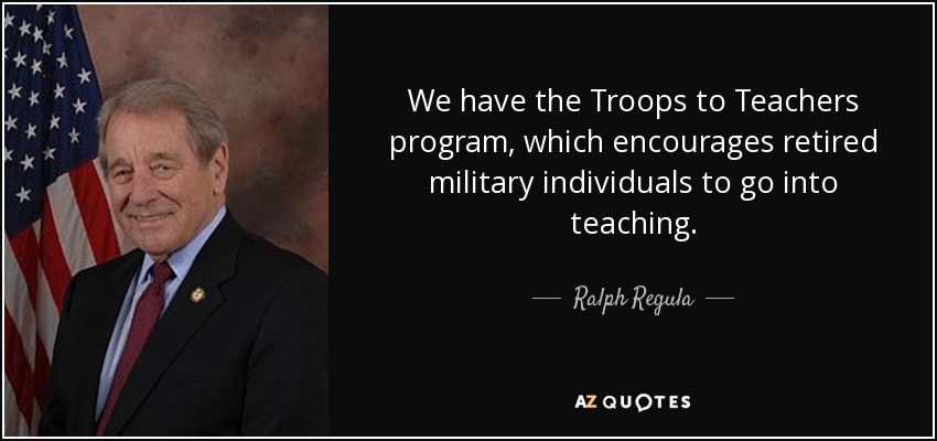 We have the Troops to Teachers program, which encourages retired military individuals to go into teaching. - Ralph Regula