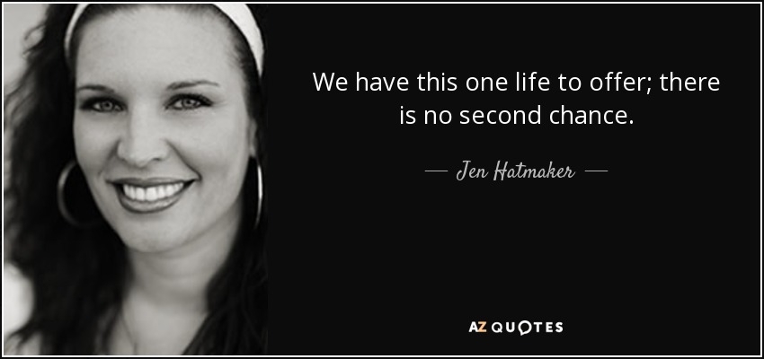 We have this one life to offer; there is no second chance. - Jen Hatmaker