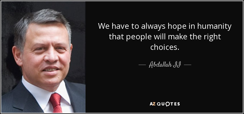 We have to always hope in humanity that people will make the right choices. - Abdallah II