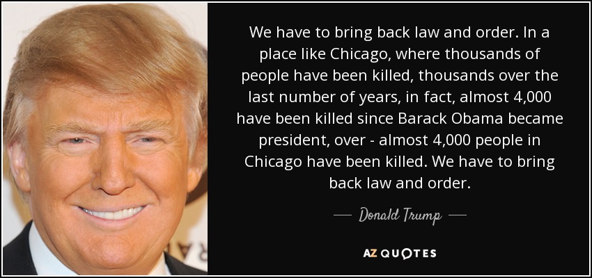 We have to bring back law and order. In a place like Chicago, where thousands of people have been killed, thousands over the last number of years, in fact, almost 4,000 have been killed since Barack Obama became president, over - almost 4,000 people in Chicago have been killed. We have to bring back law and order. - Donald Trump