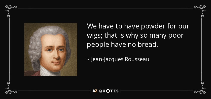 We have to have powder for our wigs; that is why so many poor people have no bread. - Jean-Jacques Rousseau