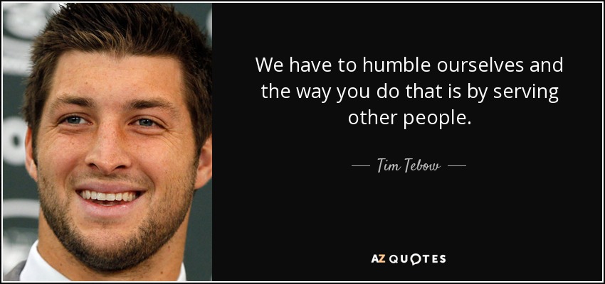 We have to humble ourselves and the way you do that is by serving other people. - Tim Tebow