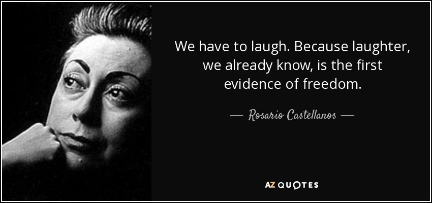We have to laugh. Because laughter, we already know, is the first evidence of freedom. - Rosario Castellanos