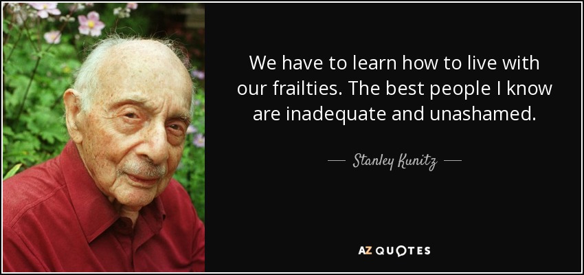 We have to learn how to live with our frailties. The best people I know are inadequate and unashamed. - Stanley Kunitz