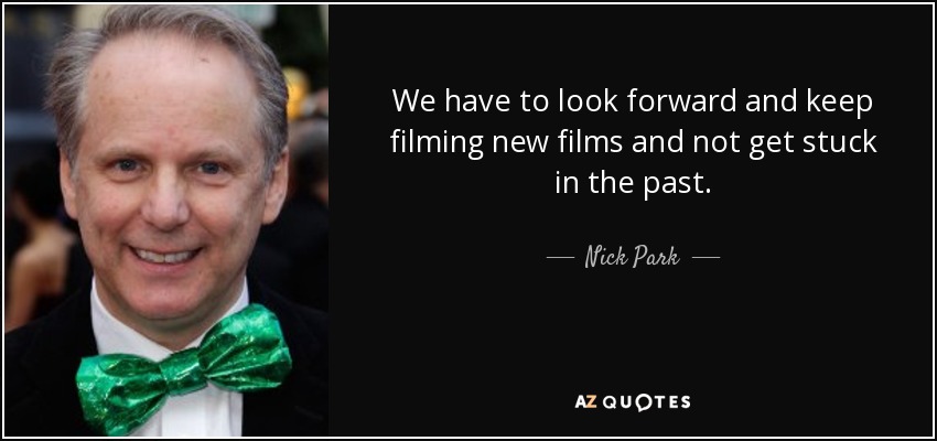 We have to look forward and keep filming new films and not get stuck in the past. - Nick Park