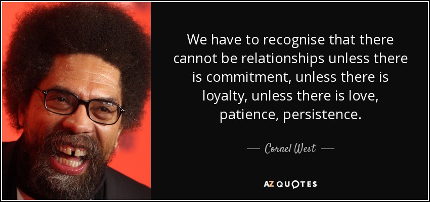 We have to recognise that there cannot be relationships unless there is commitment, unless there is loyalty, unless there is love, patience, persistence. - Cornel West