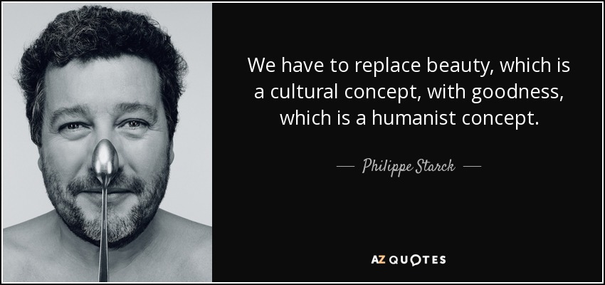 We have to replace beauty, which is a cultural concept, with goodness, which is a humanist concept. - Philippe Starck