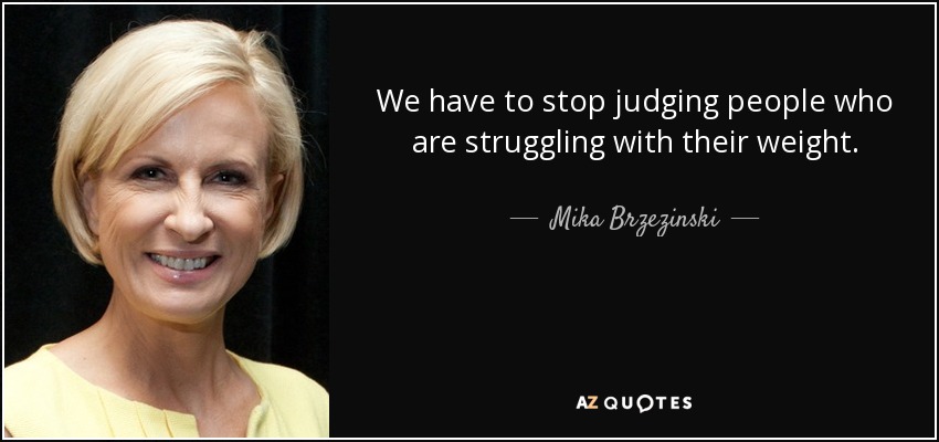 We have to stop judging people who are struggling with their weight. - Mika Brzezinski
