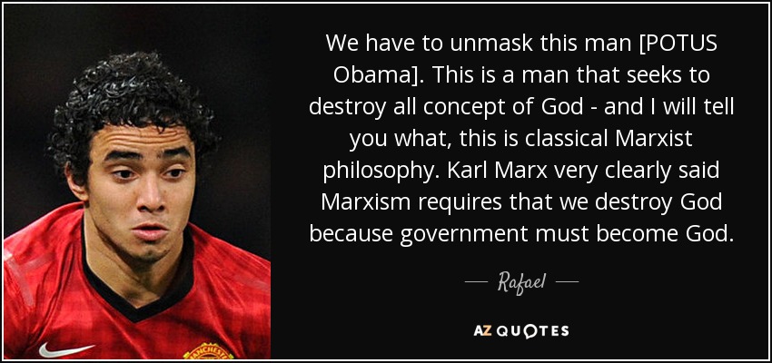 We have to unmask this man [POTUS Obama]. This is a man that seeks to destroy all concept of God - and I will tell you what, this is classical Marxist philosophy. Karl Marx very clearly said Marxism requires that we destroy God because government must become God. - Rafael