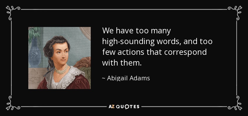 We have too many high-sounding words, and too few actions that correspond with them. - Abigail Adams