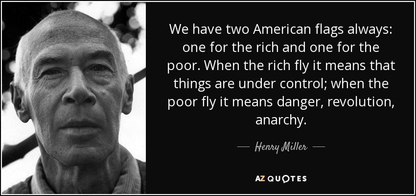 We have two American flags always: one for the rich and one for the poor. When the rich fly it means that things are under control; when the poor fly it means danger, revolution, anarchy. - Henry Miller