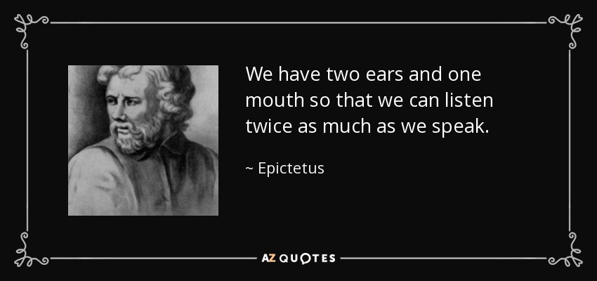 We have two ears and one mouth so that we can listen twice as much as we speak. - Epictetus