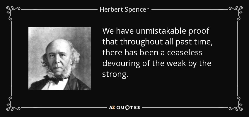 We have unmistakable proof that throughout all past time, there has been a ceaseless devouring of the weak by the strong. - Herbert Spencer