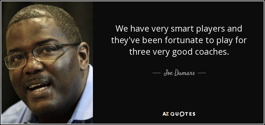 We have very smart players and they've been fortunate to play for three very good coaches. - Joe Dumars