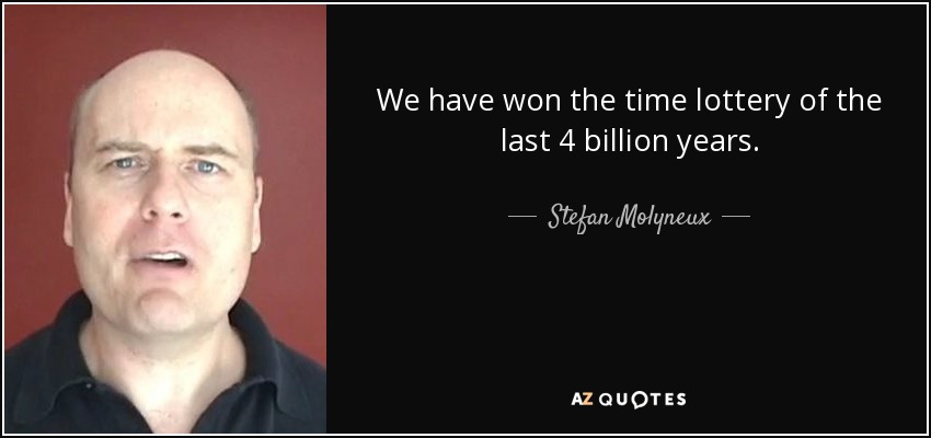 We have won the time lottery of the last 4 billion years. - Stefan Molyneux