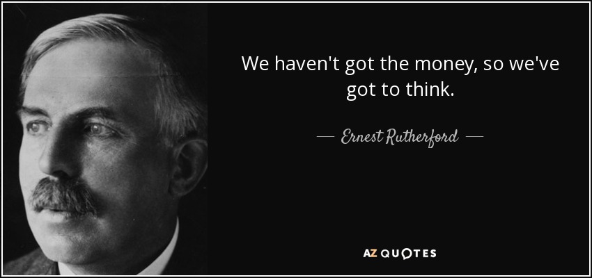 We haven't got the money, so we've got to think. - Ernest Rutherford