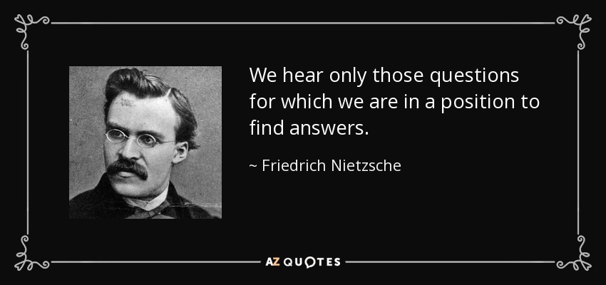 We hear only those questions for which we are in a position to find answers. - Friedrich Nietzsche
