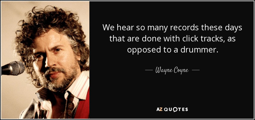 We hear so many records these days that are done with click tracks, as opposed to a drummer. - Wayne Coyne