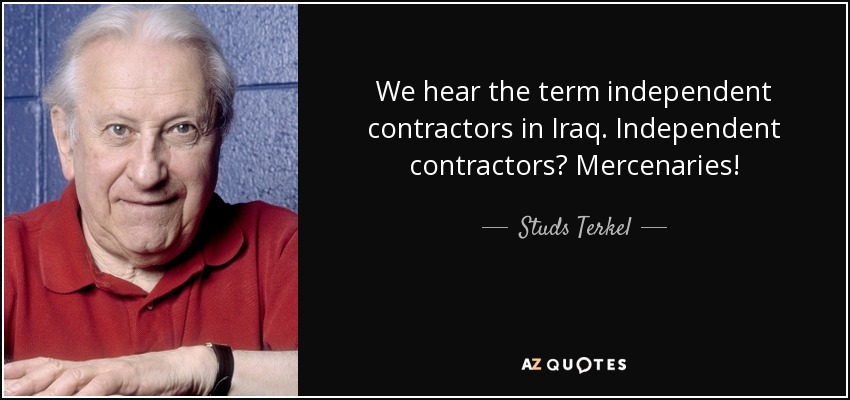 We hear the term independent contractors in Iraq. Independent contractors? Mercenaries! - Studs Terkel