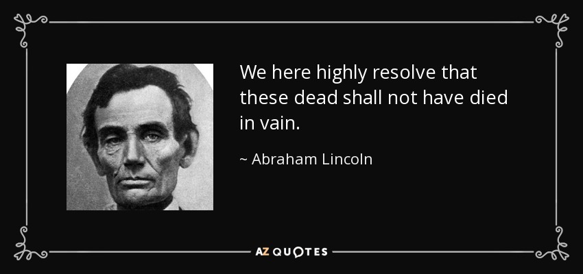 We here highly resolve that these dead shall not have died in vain. - Abraham Lincoln