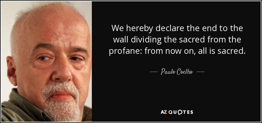 We hereby declare the end to the wall dividing the sacred from the profane: from now on, all is sacred. - Paulo Coelho