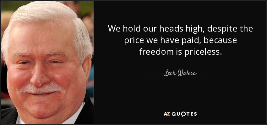 We hold our heads high, despite the price we have paid, because freedom is priceless. - Lech Walesa