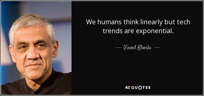 We humans think linearly but tech trends are exponential. - Vinod Khosla