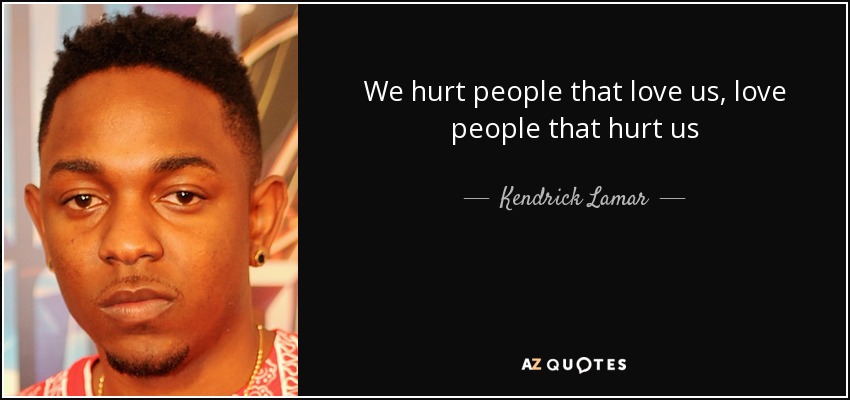 We hurt people that love us, love people that hurt us - Kendrick Lamar