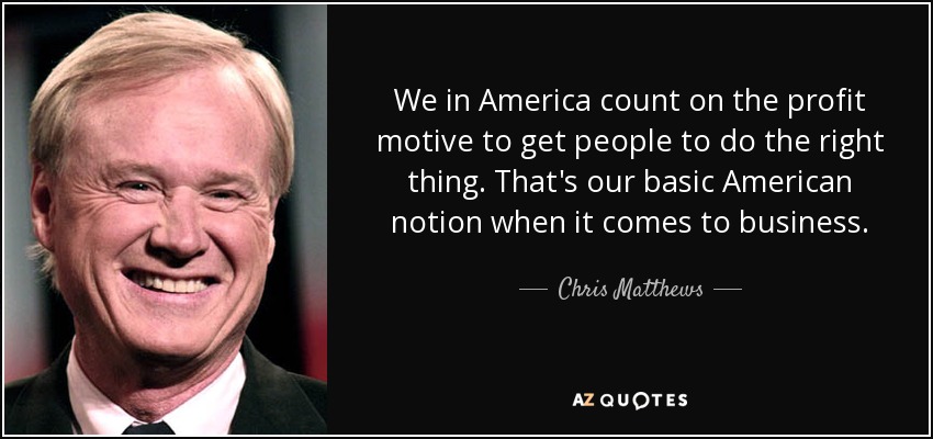 We in America count on the profit motive to get people to do the right thing. That's our basic American notion when it comes to business. - Chris Matthews