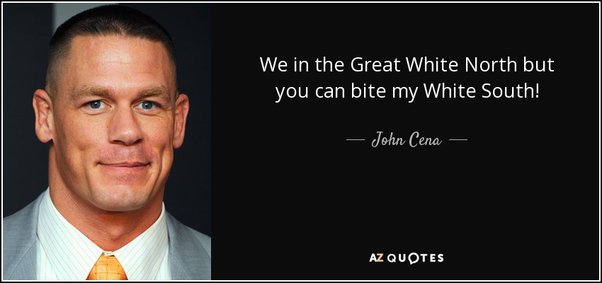 We in the Great White North but you can bite my White South! - John Cena