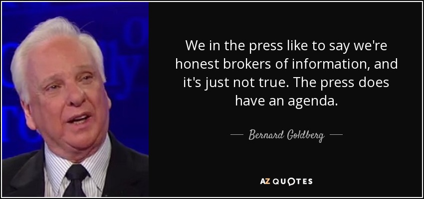 We in the press like to say we're honest brokers of information, and it's just not true. The press does have an agenda. - Bernard Goldberg